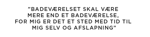 ”Badeværelset skal være mere end et badeværelse, for mig er det et sted med tid til mig selv og afslapning”